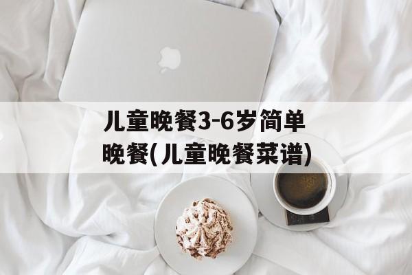 儿童晚餐3-6岁简单晚餐(儿童晚餐菜谱)-第1张图片-