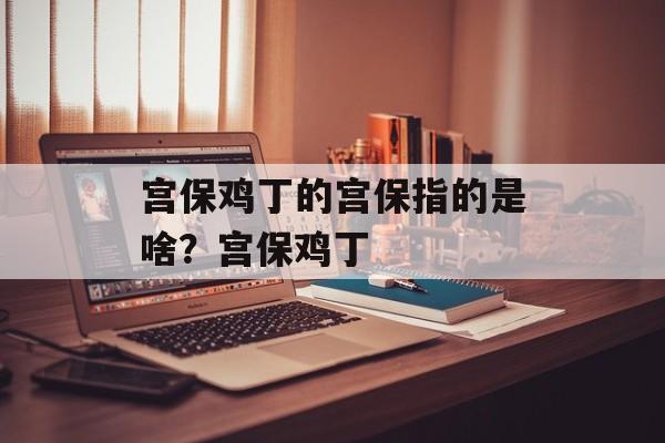 宫保鸡丁的宫保指的是啥？宫保鸡丁-第1张图片-