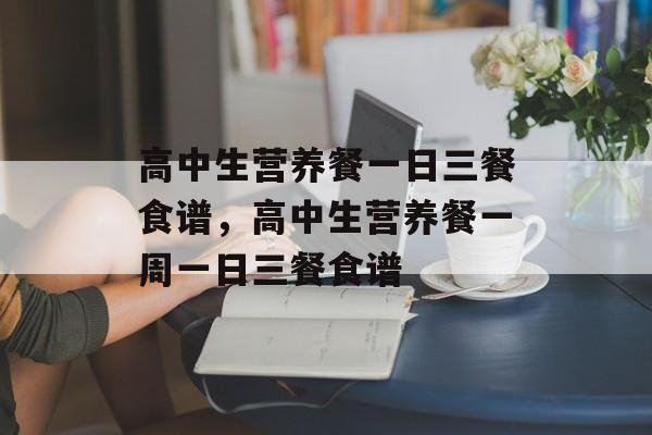 高中生营养餐一日三餐食谱，高中生营养餐一周一日三餐食谱-第1张图片-
