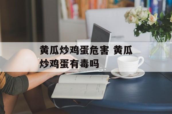黄瓜炒鸡蛋危害 黄瓜炒鸡蛋有毒吗-第1张图片-