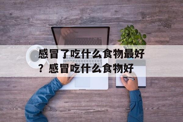 感冒了吃什么食物最好？感冒吃什么食物好-第1张图片-