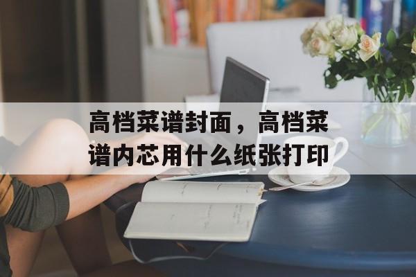 高档菜谱封面，高档菜谱内芯用什么纸张打印-第1张图片-