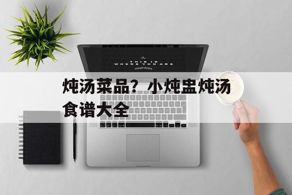 炖汤菜品？小炖盅炖汤食谱大全-第1张图片-