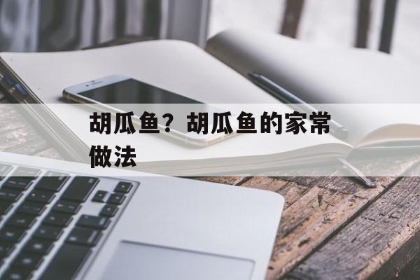胡瓜鱼？胡瓜鱼的家常做法-第1张图片-