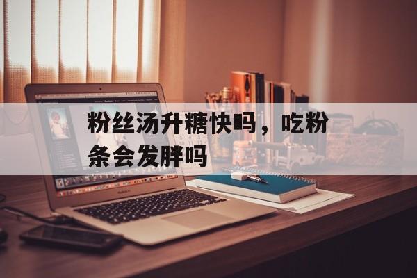 粉丝汤升糖快吗，吃粉条会发胖吗-第1张图片-