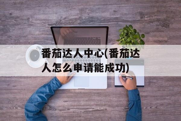 番茄达人中心(番茄达人怎么申请能成功)-第1张图片-