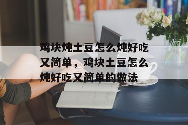 鸡块炖土豆怎么炖好吃又简单，鸡块土豆怎么炖好吃又简单的做法-第1张图片-