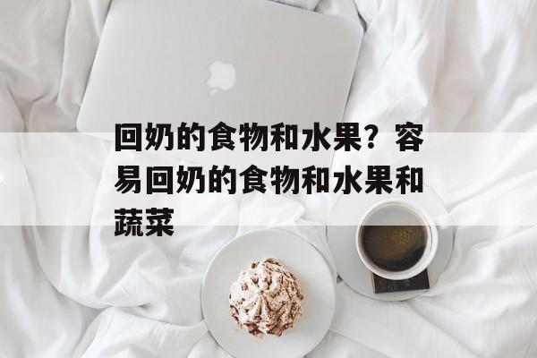 回奶的食物和水果？容易回奶的食物和水果和蔬菜-第1张图片-
