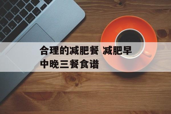 合理的减肥餐 减肥早中晚三餐食谱-第1张图片-