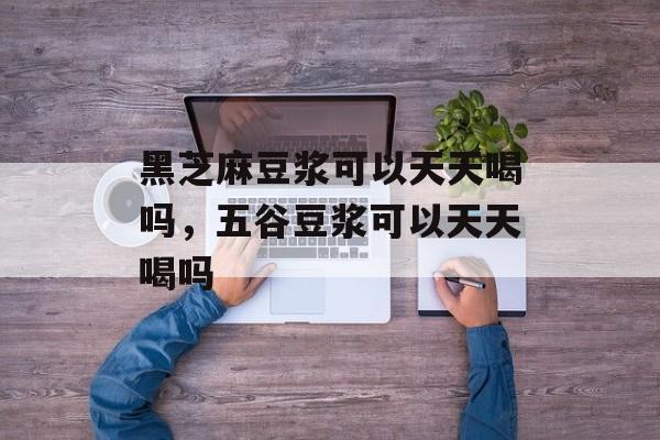 黑芝麻豆浆可以天天喝吗，五谷豆浆可以天天喝吗-第1张图片-