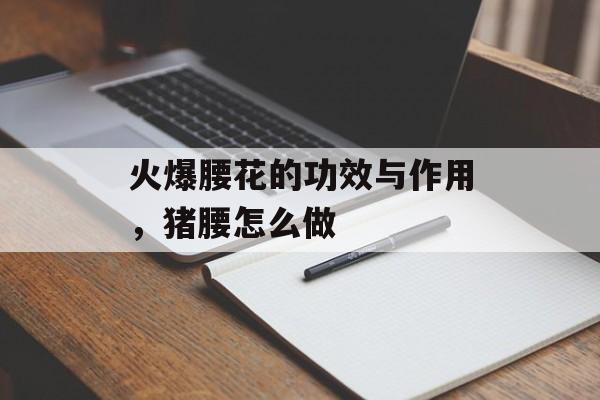 火爆腰花的功效与作用，猪腰怎么做-第1张图片-