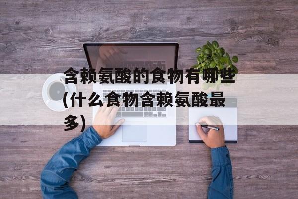 含赖氨酸的食物有哪些(什么食物含赖氨酸最多)-第1张图片-