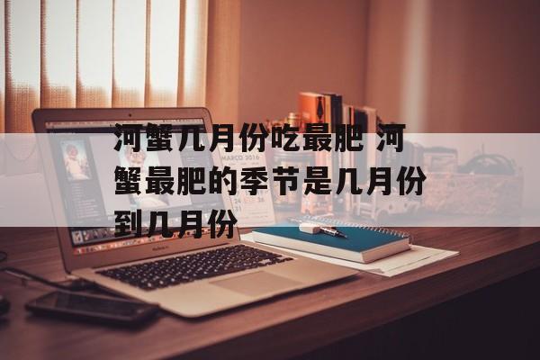 河蟹几月份吃最肥 河蟹最肥的季节是几月份到几月份-第1张图片-