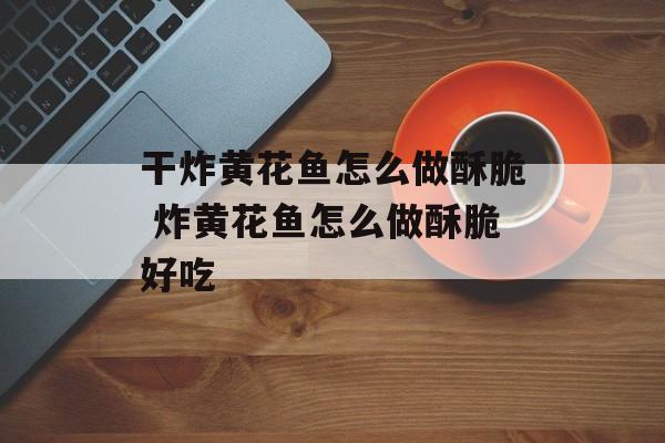 干炸黄花鱼怎么做酥脆 炸黄花鱼怎么做酥脆好吃-第1张图片-