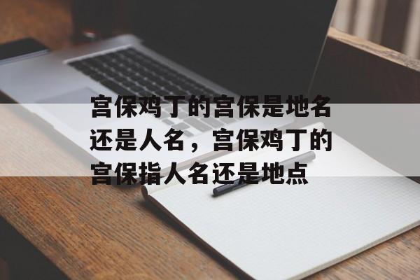 宫保鸡丁的宫保是地名还是人名，宫保鸡丁的宫保指人名还是地点-第1张图片-