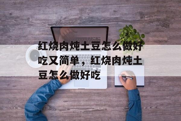 红烧肉炖土豆怎么做好吃又简单，红烧肉炖土豆怎么做好吃-第1张图片-