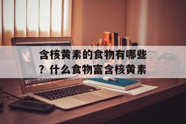 含核黄素的食物有哪些？什么食物富含核黄素-第1张图片-