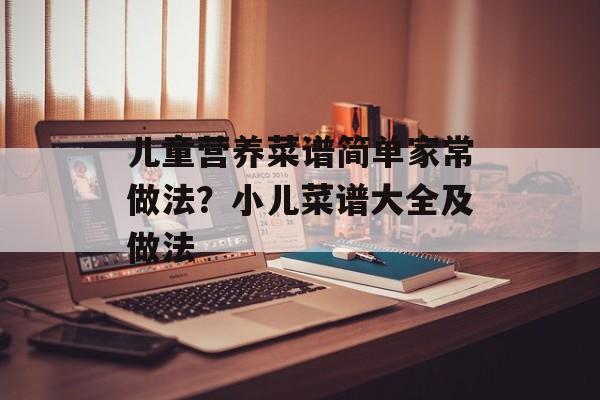 儿童营养菜谱简单家常做法？小儿菜谱大全及做法-第1张图片-