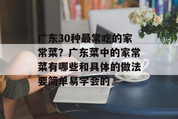 广东30种最常吃的家常菜？广东菜中的家常菜有哪些和具体的做法要简单易学会的-第1张图片-