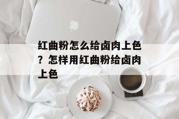 红曲粉怎么给卤肉上色？怎样用红曲粉给卤肉上色-第1张图片-