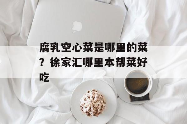 腐乳空心菜是哪里的菜？徐家汇哪里本帮菜好吃-第1张图片-