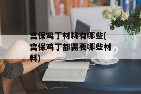 宫保鸡丁材料有哪些(宫保鸡丁都需要哪些材料)-第1张图片-