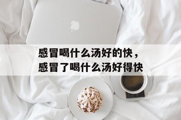 感冒喝什么汤好的快，感冒了喝什么汤好得快-第1张图片-