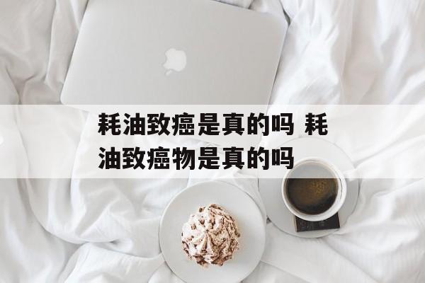 耗油致癌是真的吗 耗油致癌物是真的吗-第1张图片-