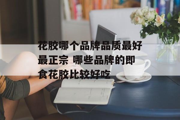 花胶哪个品牌品质最好最正宗 哪些品牌的即食花胶比较好吃-第1张图片-