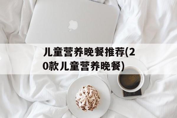 儿童营养晚餐推荐(20款儿童营养晚餐)-第1张图片-