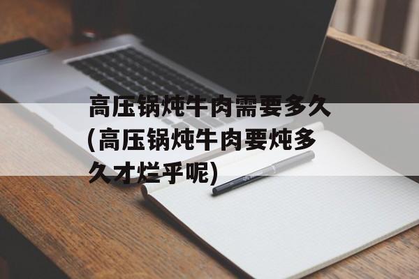 高压锅炖牛肉需要多久(高压锅炖牛肉要炖多久才烂乎呢)-第1张图片-
