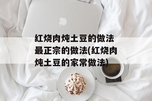 红烧肉炖土豆的做法 最正宗的做法(红烧肉炖土豆的家常做法)-第1张图片-