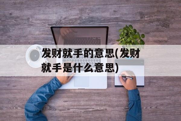 发财就手的意思(发财就手是什么意思)-第1张图片-