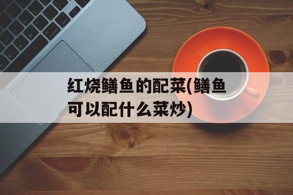 红烧鳝鱼的配菜(鳝鱼可以配什么菜炒)-第1张图片-