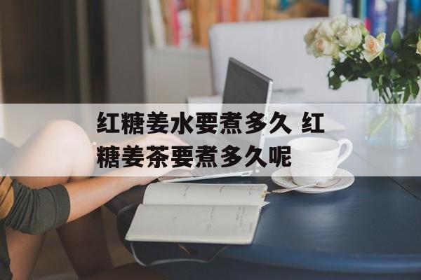 红糖姜水要煮多久 红糖姜茶要煮多久呢-第1张图片-
