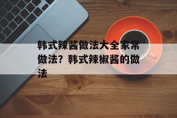 韩式辣酱做法大全家常做法？韩式辣椒酱的做法-第1张图片-