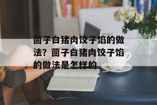 茴子白猪肉饺子馅的做法？茴子白猪肉饺子馅的做法是怎样的-第1张图片-