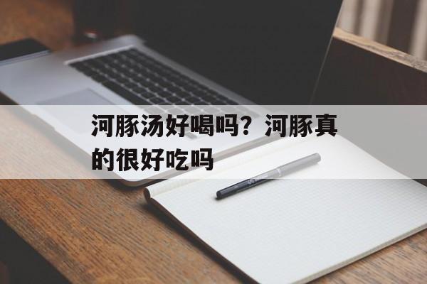 河豚汤好喝吗？河豚真的很好吃吗-第1张图片-