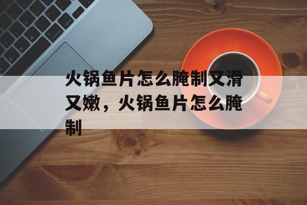 火锅鱼片怎么腌制又滑又嫩，火锅鱼片怎么腌制-第1张图片-