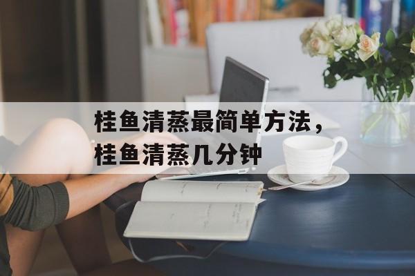 桂鱼清蒸最简单方法，桂鱼清蒸几分钟-第1张图片-