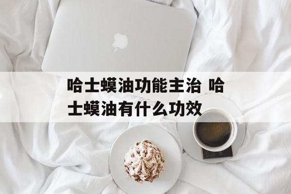 哈士蟆油功能主治 哈士蟆油有什么功效-第1张图片-