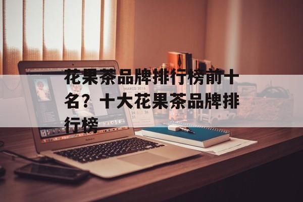 花果茶品牌排行榜前十名？十大花果茶品牌排行榜-第1张图片-