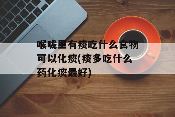 喉咙里有痰吃什么食物可以化痰(痰多吃什么药化痰最好)-第1张图片-