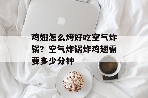 鸡翅怎么烤好吃空气炸锅？空气炸锅炸鸡翅需要多少分钟-第1张图片-