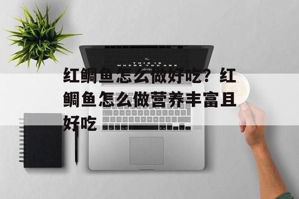 红鲷鱼怎么做好吃？红鲷鱼怎么做营养丰富且好吃-第1张图片-