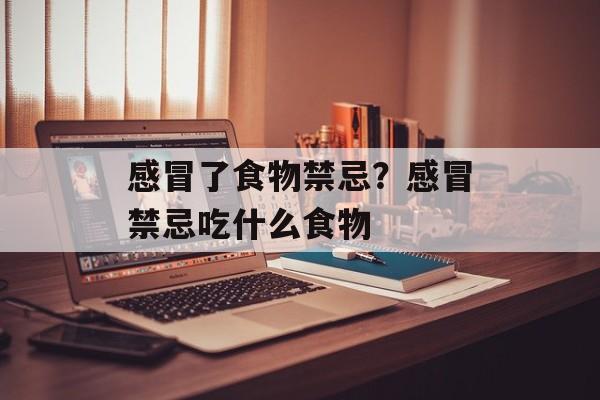 感冒了食物禁忌？感冒禁忌吃什么食物-第1张图片-
