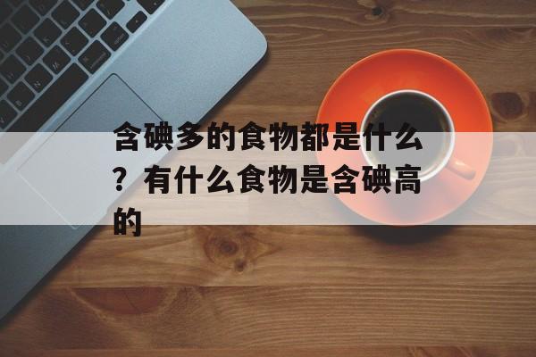 含碘多的食物都是什么？有什么食物是含碘高的-第1张图片-