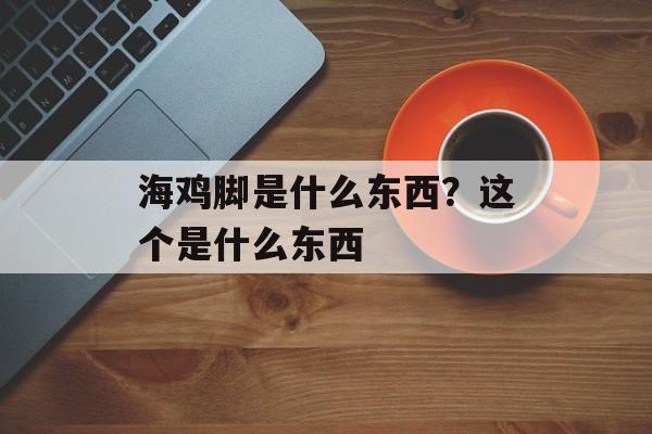海鸡脚是什么东西？这个是什么东西-第1张图片-