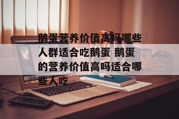 鹅蛋营养价值高吗哪些人群适合吃鹅蛋 鹅蛋的营养价值高吗适合哪些人吃-第1张图片-
