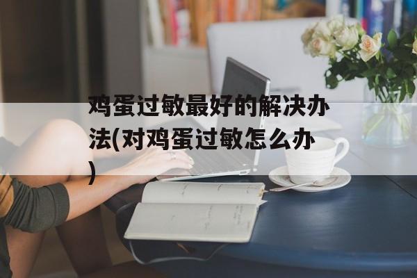 鸡蛋过敏最好的解决办法(对鸡蛋过敏怎么办)-第1张图片-